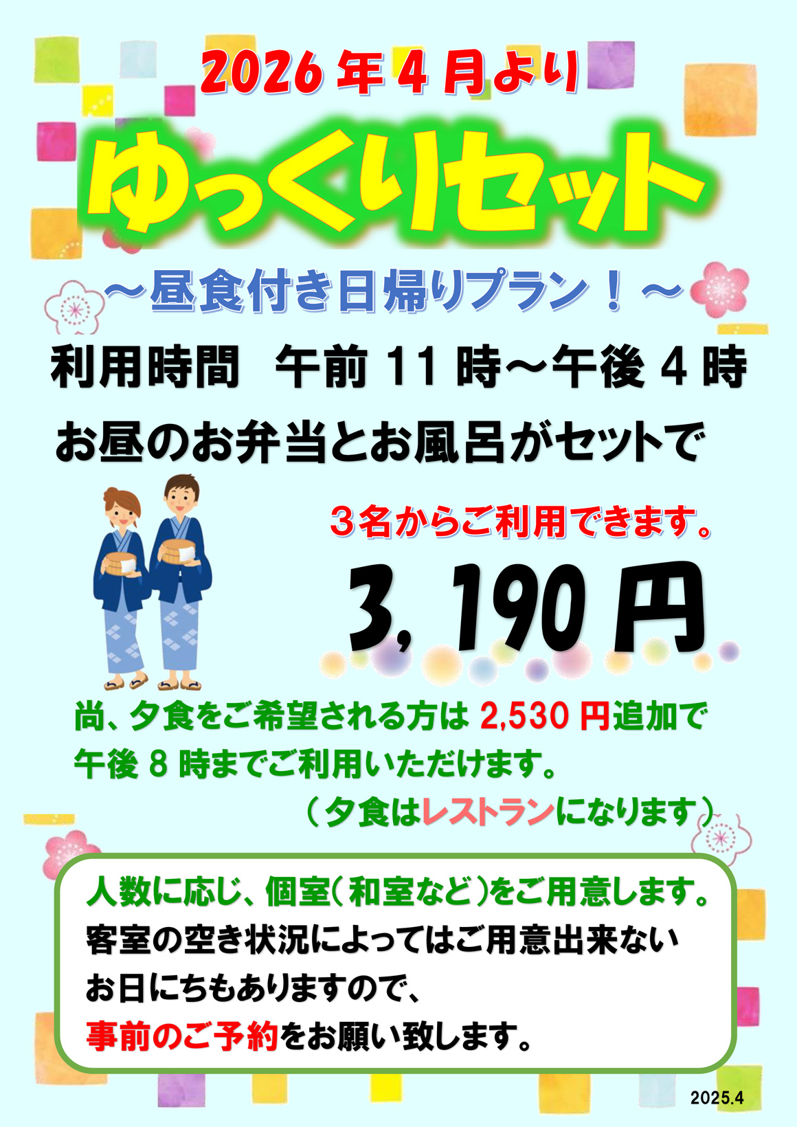 2026年4月より ゆっくりセット～昼食付き日帰りプラン！～利用時間 午前11時～午後4時　お昼のお弁当とお風呂がセットで3名からご利用できます　料金3,190円　尚夕食をご希望される方は2,530円追加で午後8時までご利用いただけます（夕食はレストランになります）　人数に応じ個室（和室など）をご用意します 客室の空き状況によってはご用意できないお日にちもありますので、事前のご予約をお願い致します